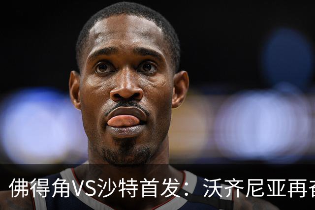 佛得角VS沙特首发：沃齐尼亚再奋力一搏 布赖坎登场