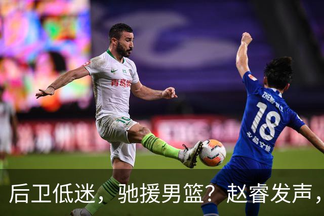 后卫低迷，驰援男篮？赵睿发声，官宣决定，喊话郭士强，赵继伟期待