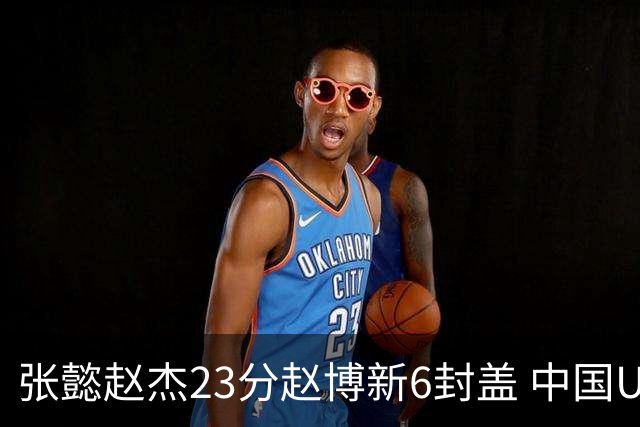 张懿赵杰23分赵博新6封盖 中国U17男篮世界杯开门红