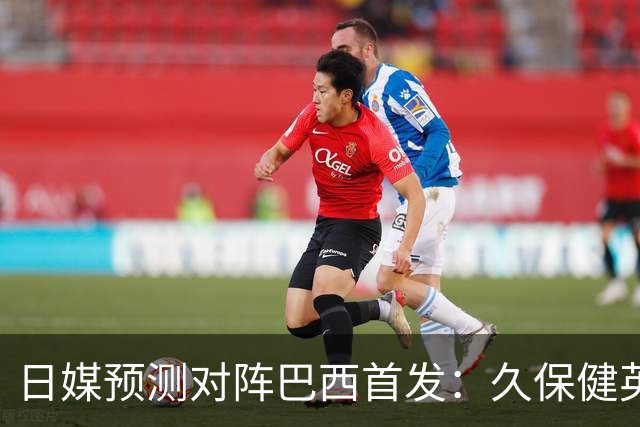 日媒预测对阵巴西首发：久保健英替补 队长板仓滉恐缺阵
