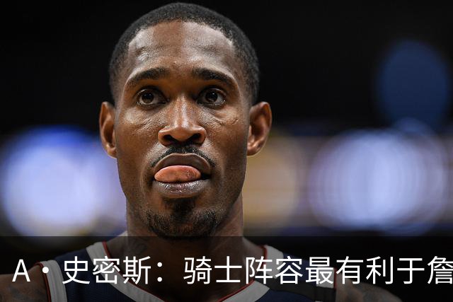A·史密斯：骑士阵容最有利于詹姆斯争冠 他在那是接近神的存在