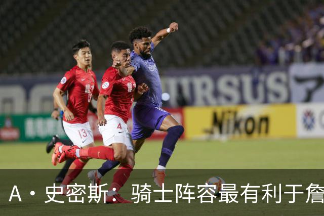 A·史密斯：骑士阵容最有利于詹姆斯争冠 他在那是接近神的存在